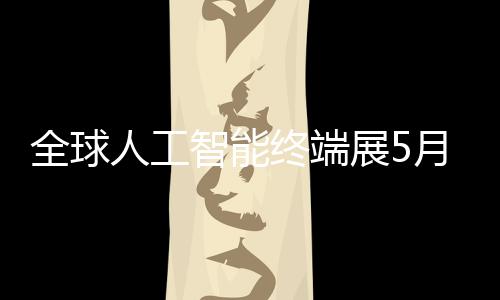 幕全球月在智能终端展5深启人工